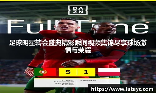 足球明星转会盛典精彩瞬间视频集锦尽享球场激情与荣耀